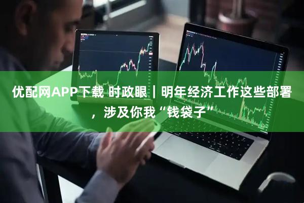 优配网APP下载 时政眼|明年经济工作这些部署,涉及你我“钱袋子”