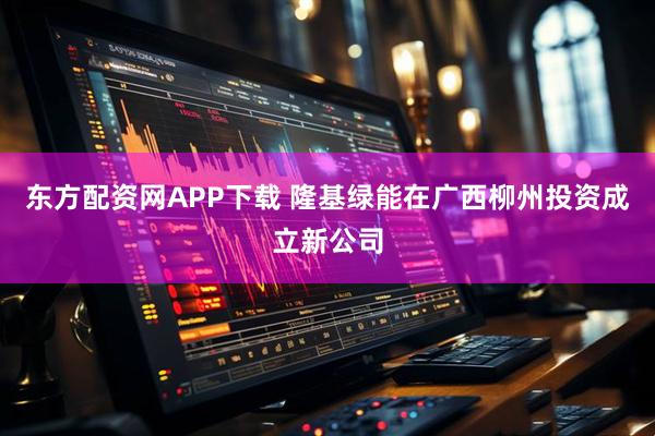东方配资网APP下载 隆基绿能在广西柳州投资成立新公司