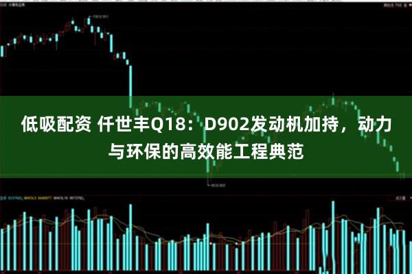 低吸配资 仟世丰Q18：D902发动机加持，动力与环保的高效能工程典范