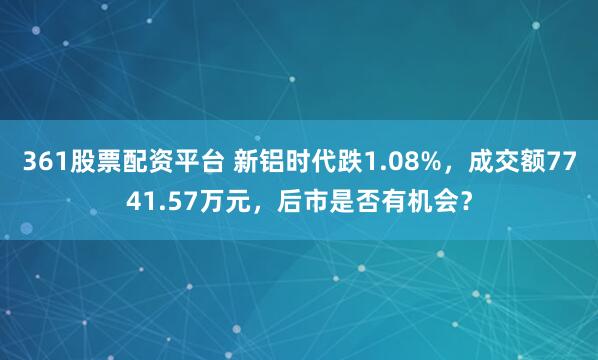 361股票配资平台 新铝时代跌1.08%,成交额7741.57万元,后市是否有机会?