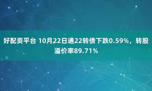 好配资平台 10月22日通22转债下跌0.59%，转股溢价率89.71%