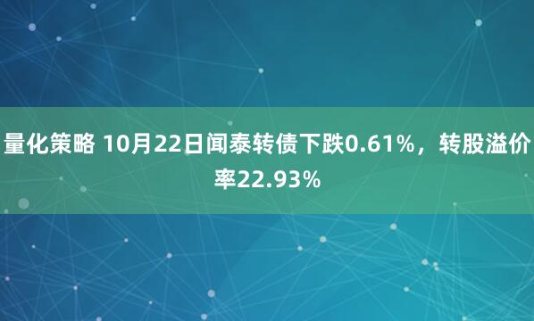 量化策略 10月22日闻泰转债下跌0.61%，转股溢价率22.93%