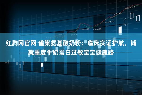 红腾网官网 雀巢氨基酸奶粉：临床实证护航，铺就重度牛奶蛋白过敏宝宝健康路