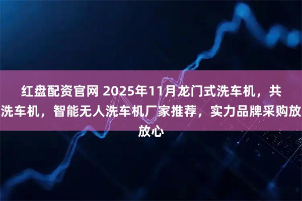 红盘配资官网 2025年11月龙门式洗车机，共享洗车机，智能无人洗车机厂家推荐，实力品牌采购放心