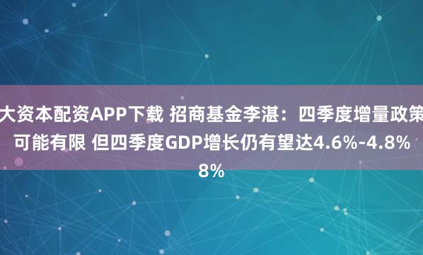大资本配资APP下载 招商基金李湛：四季度增量政策可能有限 但四季度GDP增长仍有望达4.6%-4.8%