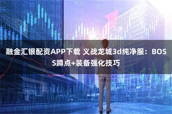 融金汇银配资APP下载 义战龙城3d纯净服：BOSS蹲点+装备强化技巧
