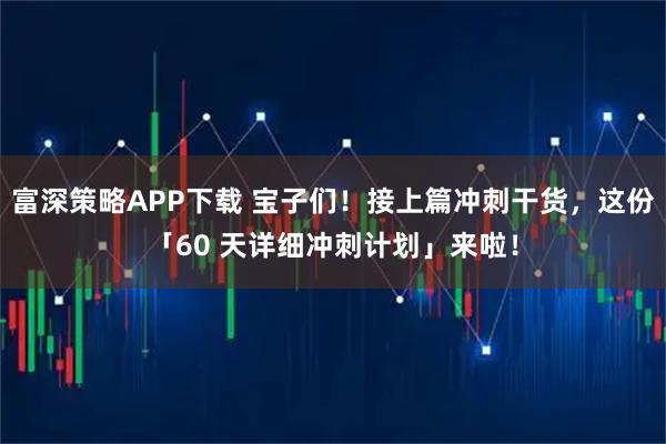 富深策略APP下载 宝子们！接上篇冲刺干货，这份「60 天详细冲刺计划」来啦！