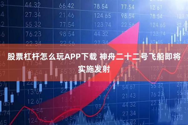 股票杠杆怎么玩APP下载 神舟二十二号飞船即将实施发射