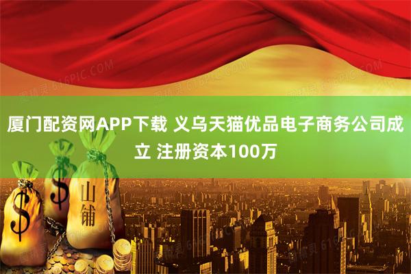 厦门配资网APP下载 义乌天猫优品电子商务公司成立 注册资本100万