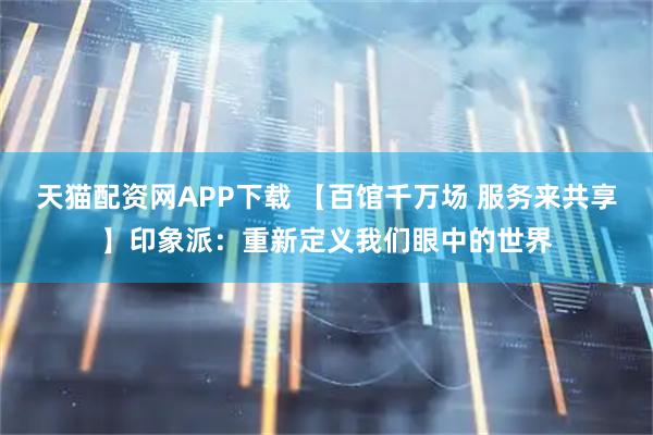 天猫配资网APP下载 【百馆千万场 服务来共享】印象派:重新定义我们眼中的世界