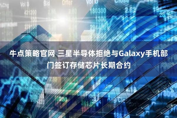 牛点策略官网 三星半导体拒绝与Galaxy手机部门签订存储芯片长期合约
