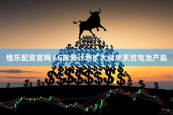 恒乐配资官网 LG能源计划扩大储能系统电池产能