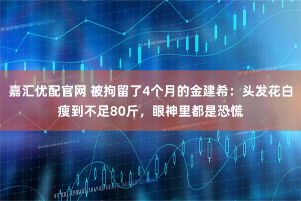 嘉汇优配官网 被拘留了4个月的金建希:头发花白瘦到不足80斤,眼神里都是恐慌