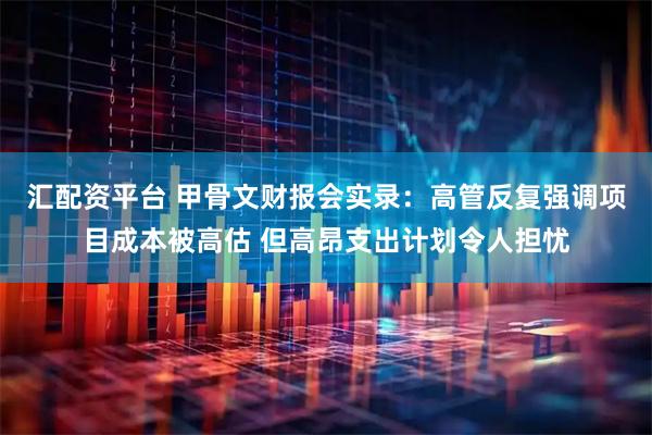 汇配资平台 甲骨文财报会实录:高管反复强调项目成本被高估 但高昂支出计划令人担忧