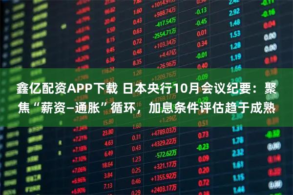 鑫亿配资APP下载 日本央行10月会议纪要：聚焦“薪资—通胀”循环，加息条件评估趋于成熟