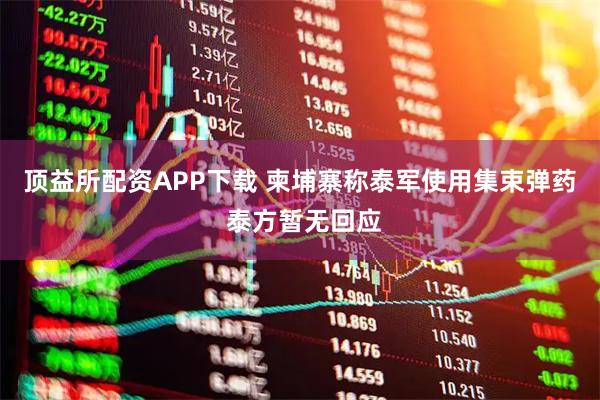 顶益所配资APP下载 柬埔寨称泰军使用集束弹药 泰方暂无回应
