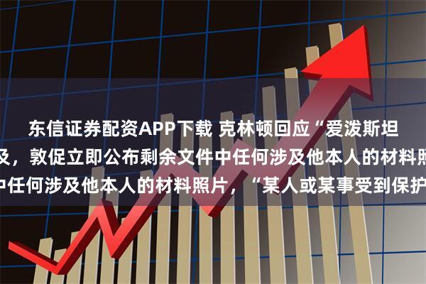 东信证券配资APP下载 克林顿回应“爱泼斯坦案新档案”中被大量提及，敦促立即公布剩余文件中任何涉及他本人的材料照片，“某人或某事受到保护”