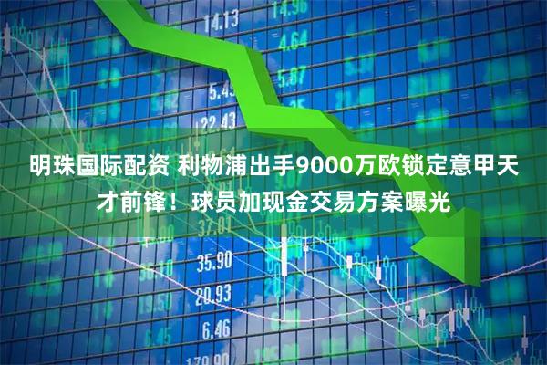 明珠国际配资 利物浦出手9000万欧锁定意甲天才前锋!球员加现金交易方案曝光