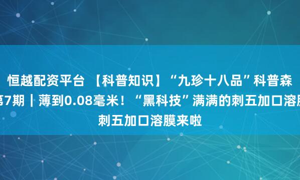 恒越配资平台 【科普知识】“九珍十八品”科普森林行第7期｜薄到0.08毫米！“黑科技”满满的刺五加口溶膜来啦
