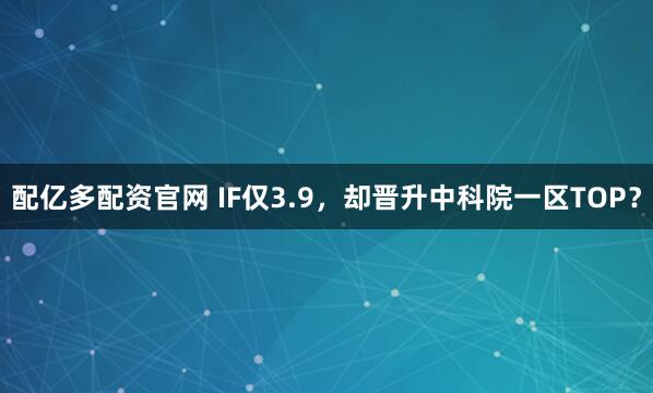 配亿多配资官网 IF仅3.9，却晋升中科院一区TOP？