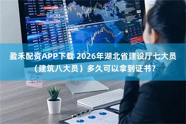 盈禾配资APP下载 2026年湖北省建设厅七大员(建筑八大员)多久可以拿到证书?