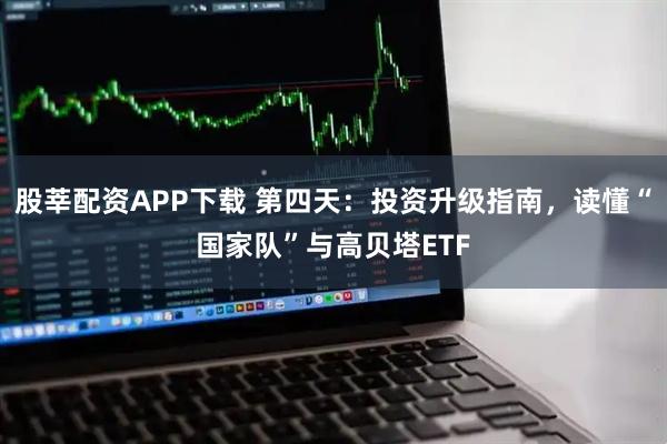 股莘配资APP下载 第四天：投资升级指南，读懂“国家队”与高贝塔ETF