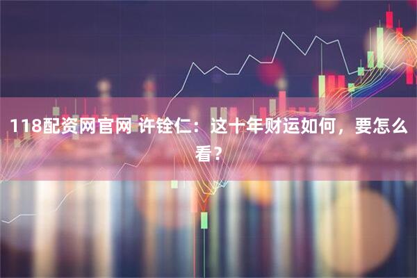 118配资网官网 许铨仁：这十年财运如何，要怎么看？