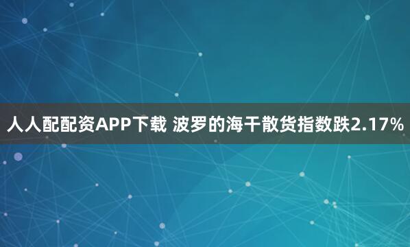 人人配配资APP下载 波罗的海干散货指数跌2.17%