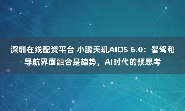 深圳在线配资平台 小鹏天玑AIOS 6.0：智驾和导航界面融合是趋势，AI时代的预思考