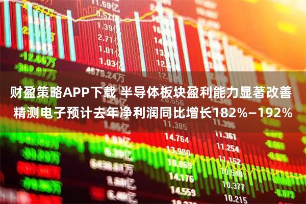 财盈策略APP下载 半导体板块盈利能力显著改善 精测电子预计去年净利润同比增长182%—192%