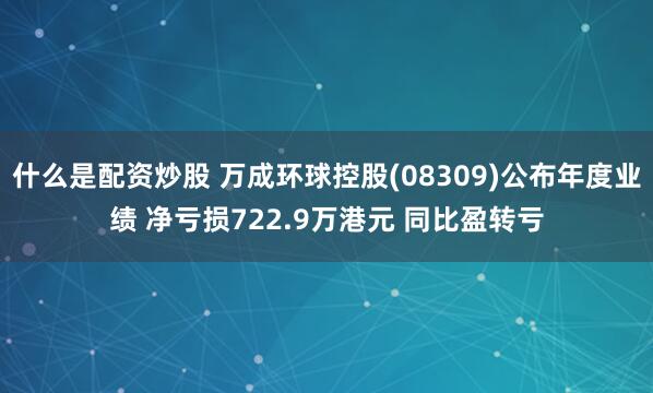 什么是配资炒股 万成环球控股(08309)公布年度业绩 净亏损722.9万港元 同比盈转亏