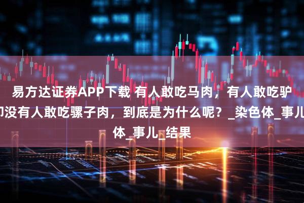 易方达证券APP下载 有人敢吃马肉，有人敢吃驴肉，却没有人敢吃骡子肉，到底是为什么呢？_染色体_事儿_结果