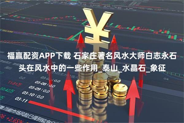 福赢配资APP下载 石家庄著名风水大师白志永石头在风水中的一些作用_泰山_水晶石_象征