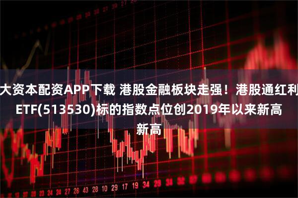 大资本配资APP下载 港股金融板块走强！港股通红利ETF(513530)标的指数点位创2019年以来新高