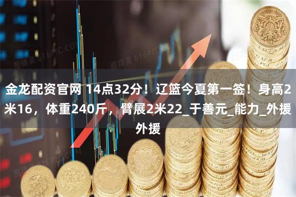 金龙配资官网 14点32分！辽篮今夏第一签！身高2米16，体重240斤，臂展2米22_于善元_能力_外援