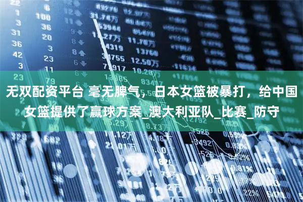 无双配资平台 毫无脾气，日本女篮被暴打，给中国女篮提供了赢球方案_澳大利亚队_比赛_防守