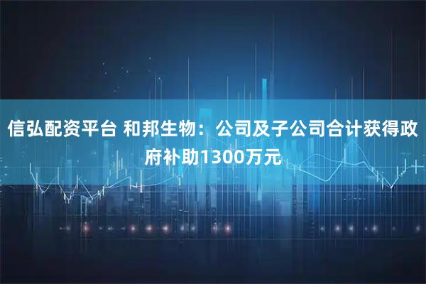 信弘配资平台 和邦生物：公司及子公司合计获得政府补助1300万元