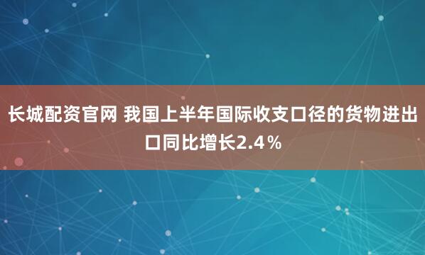 长城配资官网 我国上半年国际收支口径的货物进出口同比增长2.4％