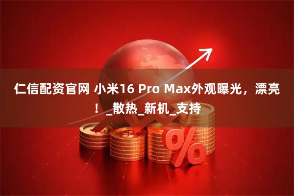 仁信配资官网 小米16 Pro Max外观曝光，漂亮！_散热_新机_支持