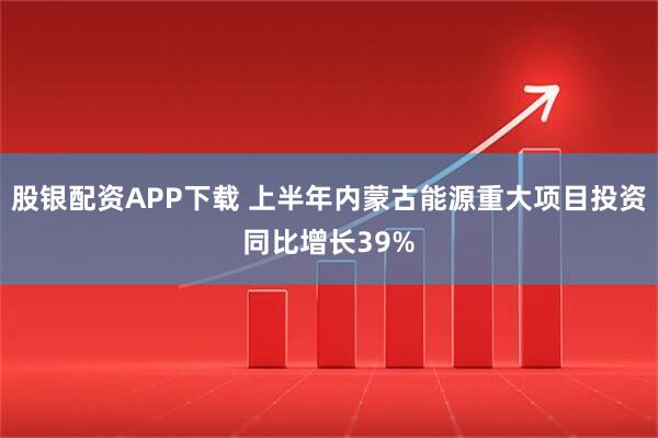 股银配资APP下载 上半年内蒙古能源重大项目投资同比增长39%