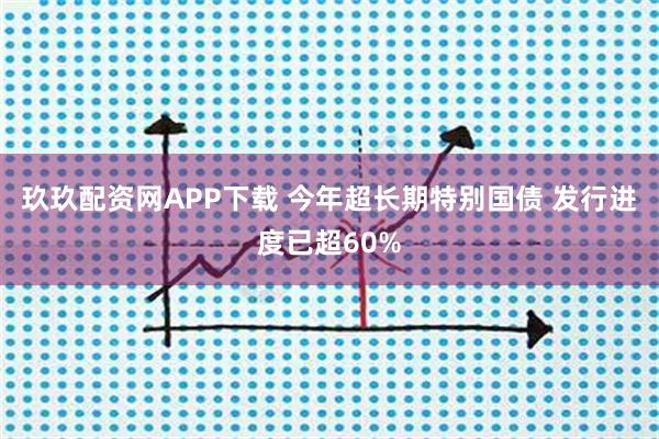 玖玖配资网APP下载 今年超长期特别国债 发行进度已超60%