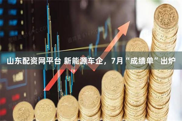 山东配资网平台 新能源车企，7月“成绩单”出炉