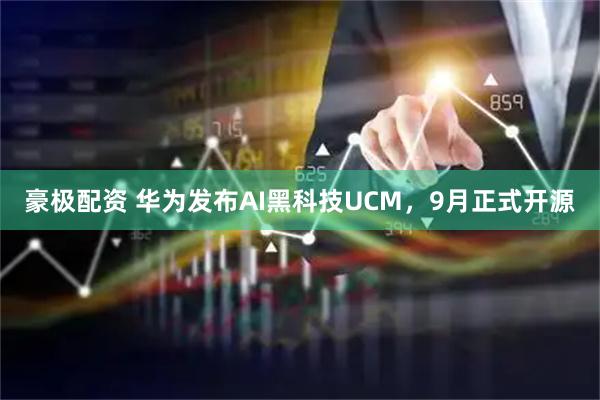 豪极配资 华为发布AI黑科技UCM,9月正式开源