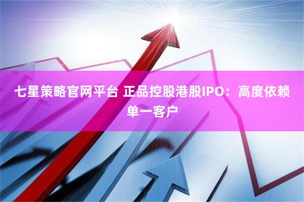 七星策略官网平台 正品控股港股IPO：高度依赖单一客户