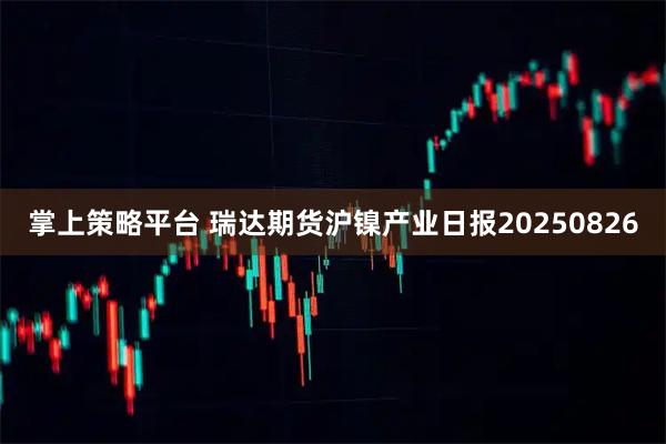 掌上策略平台 瑞达期货沪镍产业日报20250826