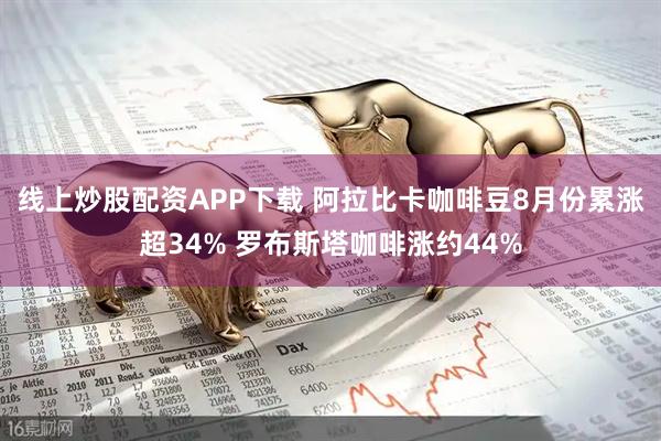 线上炒股配资APP下载 阿拉比卡咖啡豆8月份累涨超34% 罗布斯塔咖啡涨约44%