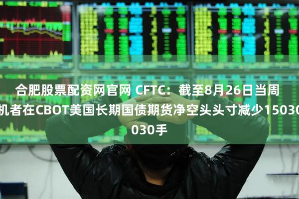 合肥股票配资网官网 CFTC:截至8月26日当周 投机者在CBOT美国长期国债期货净空头头寸减少15030手