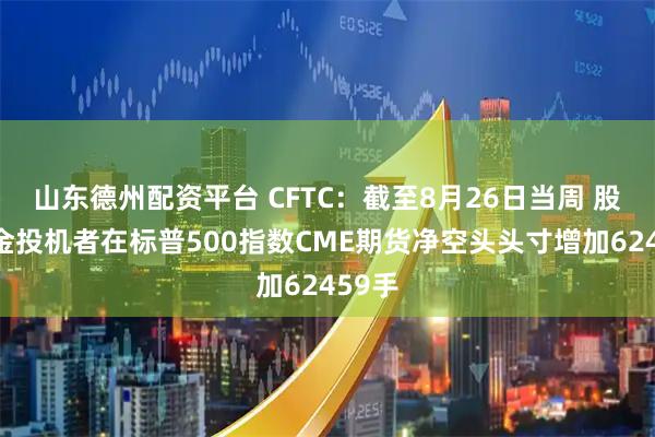 山东德州配资平台 CFTC：截至8月26日当周 股票基金投机者在标普500指数CME期货净空头头寸增加62459手