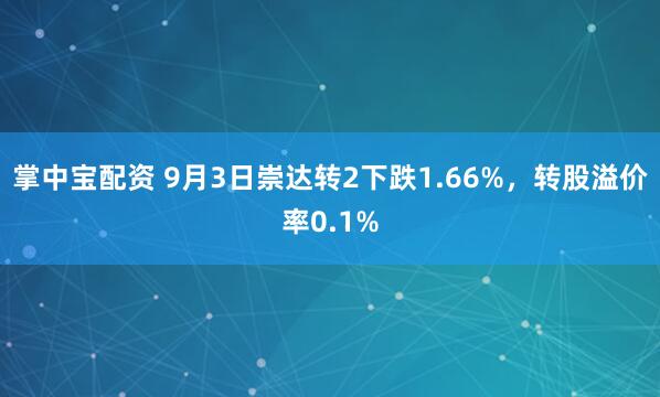 掌中宝配资 9月3日崇达转2下跌1.66%,转股溢价率0.1%