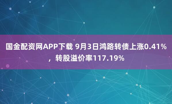国金配资网APP下载 9月3日鸿路转债上涨0.41%，转股溢价率117.19%